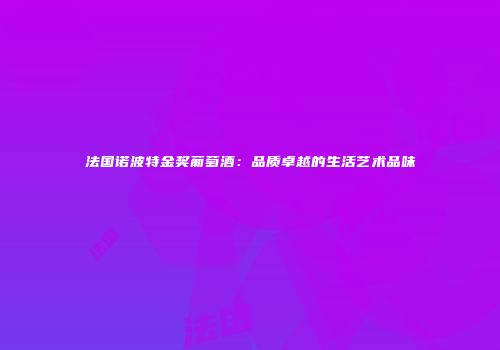 法国诺波特金奖葡萄酒：品质卓越的生活艺术品味