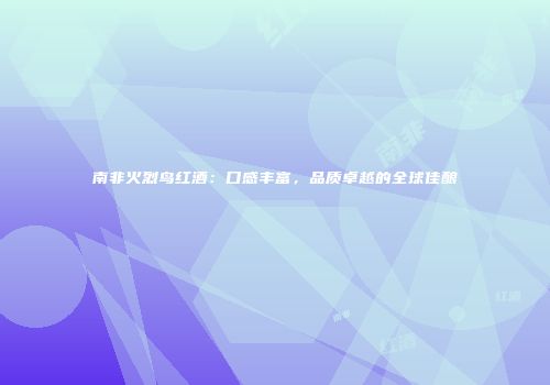 南非火烈鸟红酒：口感丰富，品质卓越的全球佳酿