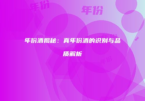 年份酒揭秘：真年份酒的识别与品质解析