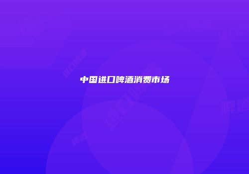 中国进口啤酒消费市场