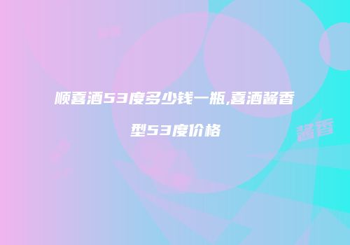 顺喜酒53度多少钱一瓶,喜酒酱香型53度价格