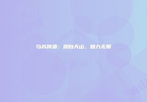 乌苏啤酒：源自天山，魅力无限