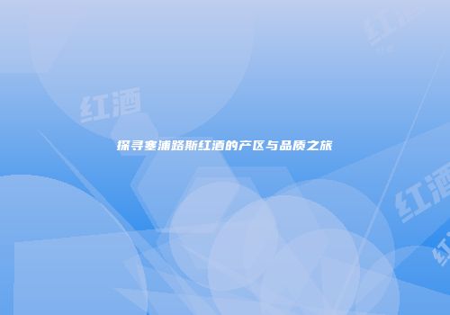 探寻塞浦路斯红酒的产区与品质之旅