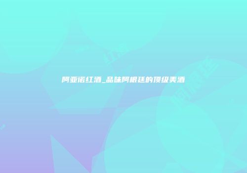 阿亚诺红酒_品味阿根廷的顶级美酒