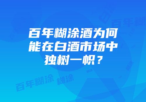 百年糊涂酒为何能在白酒市场中独树一帜？