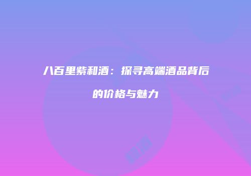 八百里紫和酒：探寻高端酒品背后的价格与魅力