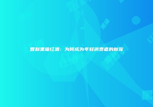 智利黑猫红酒：为何成为年轻消费者的新宠