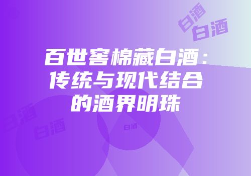 百世窖棉藏白酒：传统与现代结合的酒界明珠