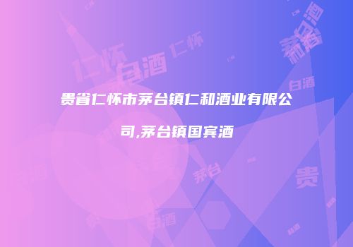 贵省仁怀市茅台镇仁和酒业有限公司,茅台镇国宾酒