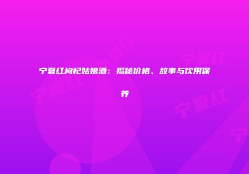 宁夏红枸杞姑娘酒：揭秘价格、故事与饮用保养
