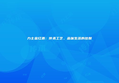 力士金红酒：传承工艺，品味生活的佳酿