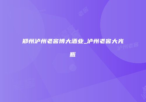 郑州泸州老窖博大酒业_泸州老窖大光瓶