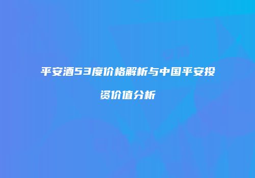 平安酒53度价格解析与中国平安投资价值分析