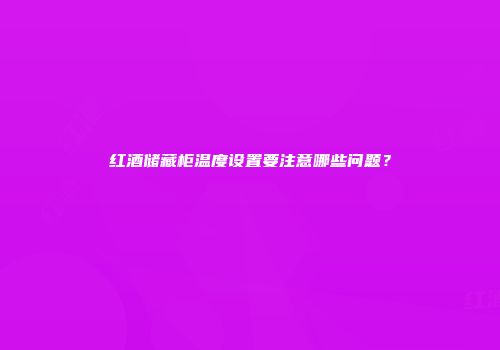 红酒储藏柜温度设置要注意哪些问题？