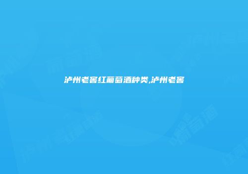 泸州老窖红葡萄酒种类,泸州老窖