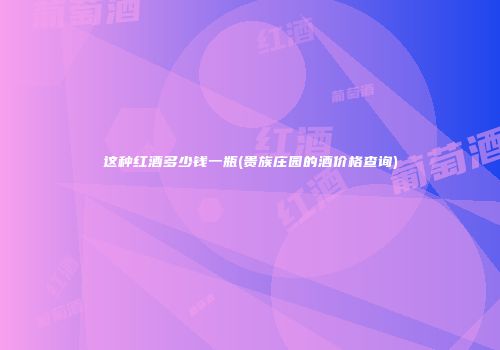 这种红酒多少钱一瓶(贵族庄园的酒价格查询)