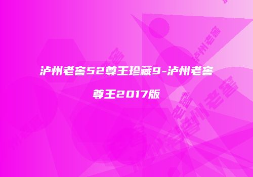 泸州老窖52尊王珍藏9-泸州老窖尊王2017版
