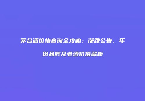茅台酒价格查询全攻略：涨跌公告、年份品牌及老酒价值解析