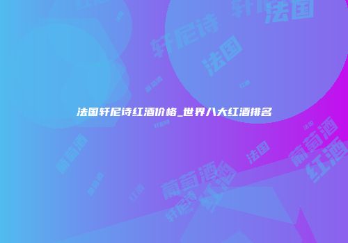 法国轩尼诗红酒价格_世界八大红酒排名