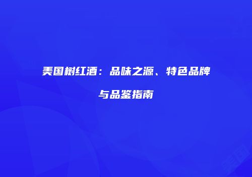 美国树红酒：品味之源、特色品牌与品鉴指南
