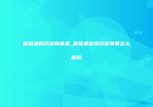 葡萄酒的沉淀物来源_葡萄酒出现沉淀物要怎么解释