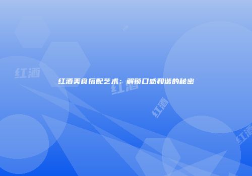 红酒美食搭配艺术：解锁口感和谐的秘密
