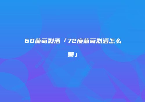 60葡萄烈酒「72度葡萄烈酒怎么喝」