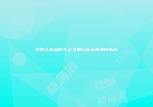 名牌红酒品牌大全与进口葡萄酒选购指南