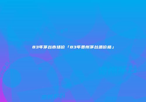 83年茅台市场价「83年贵州茅台酒价格」