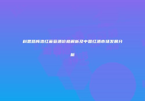 科思路梅洛红葡萄酒价格解析及中国红酒市场发展分析