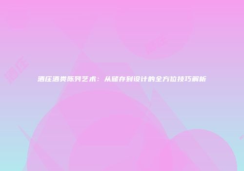 酒庄酒类陈列艺术：从储存到设计的全方位技巧解析