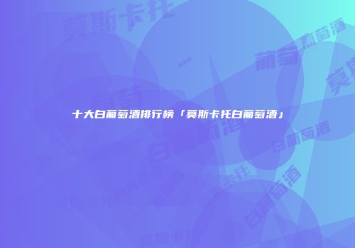 十大白葡萄酒排行榜「莫斯卡托白葡萄酒」