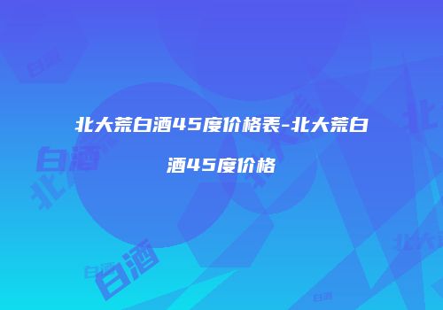 北大荒白酒45度价格表-北大荒白酒45度价格