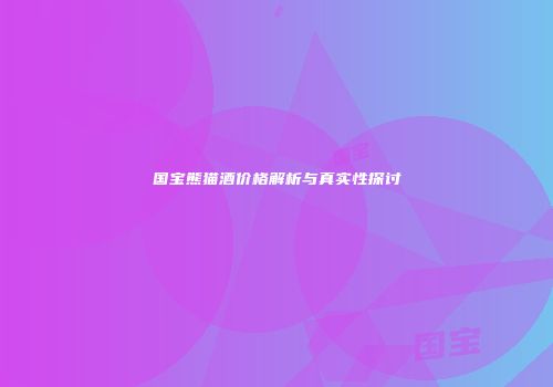 国宝熊猫酒价格解析与真实性探讨
