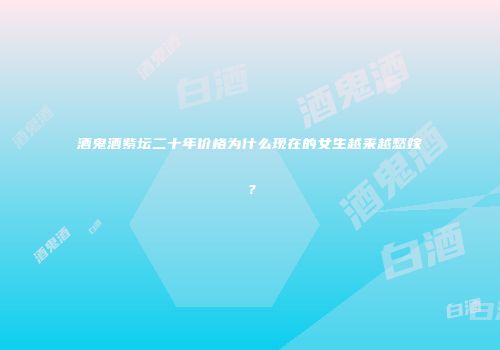 酒鬼酒紫坛二十年价格为什么现在的女生越来越愁嫁？