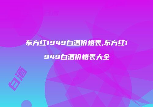 东方红1949白酒价格表,东方红1949白酒价格表大全