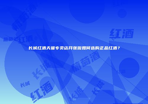 长城红酒天猫专卖店开张啦如何选购正品红酒？