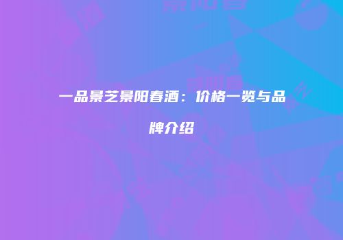 一品景芝景阳春酒：价格一览与品牌介绍