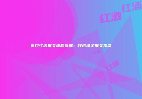 进口红酒报关流程详解：轻松通关海关指南