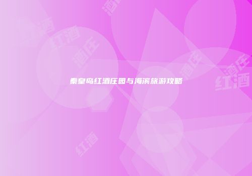 秦皇岛红酒庄园与海滨旅游攻略