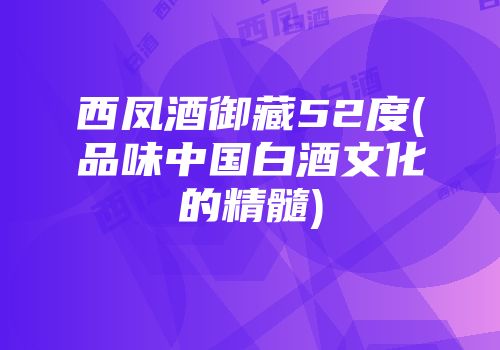 西凤酒御藏52度(品味中国白酒文化的精髓)