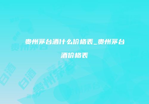 贵州茅台酒什么价格表_贵州茅台酒价格表