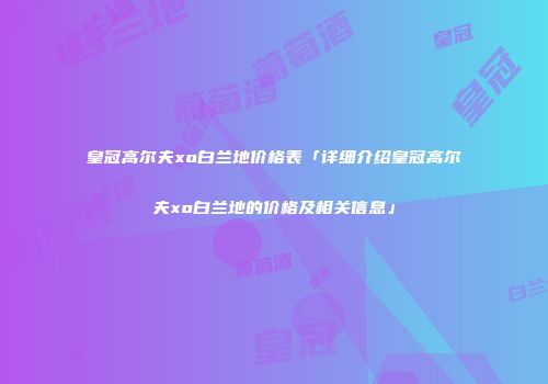 皇冠高尔夫xo白兰地价格表「详细介绍皇冠高尔夫xo白兰地的价格及相关信息」