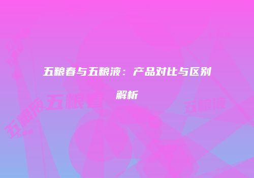 五粮春与五粮液：产品对比与区别解析