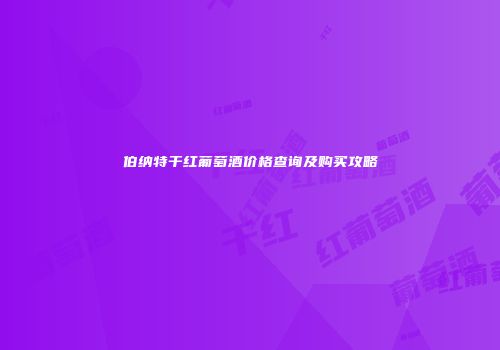 伯纳特干红葡萄酒价格查询及购买攻略