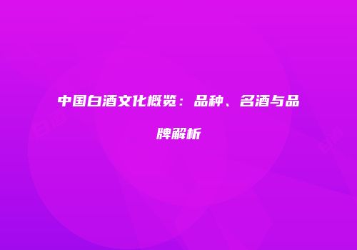 中国白酒文化概览：品种、名酒与品牌解析