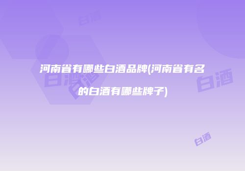 河南省有哪些白酒品牌(河南省有名的白酒有哪些牌子)