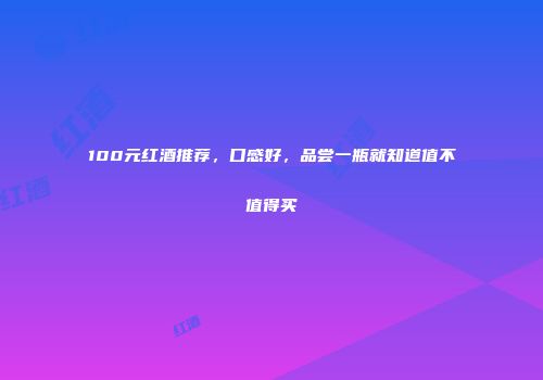 100元红酒推荐，口感好，品尝一瓶就知道值不值得买