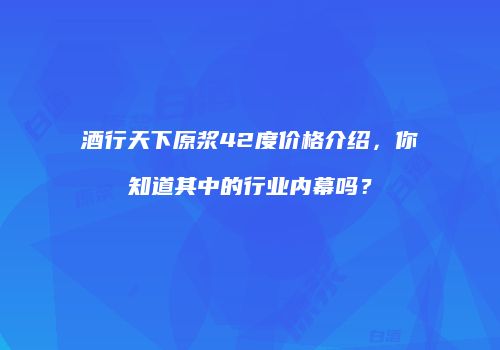 酒行天下原浆42度价格介绍，你知道其中的行业内幕吗？