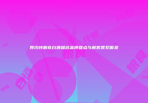 四川纯粮食白酒知名品牌盘点与解答常见困惑